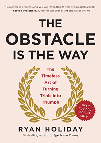 The Obstacle Is the Way: The Timeless Art of Turning Trials into Triumph